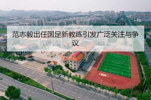 范志毅出任国足新教练引发广泛关注与争议