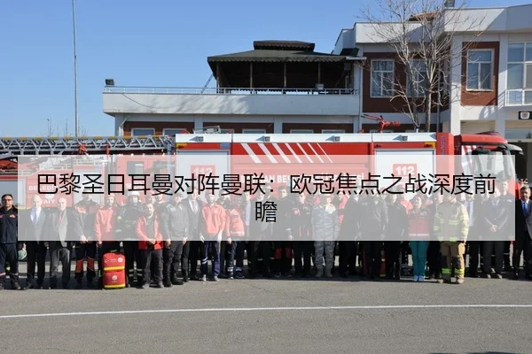 巴黎圣日耳曼对阵曼联：欧冠焦点之战深度前瞻
