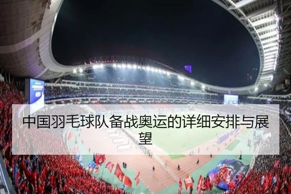 中国羽毛球队备战奥运的详细安排与展望